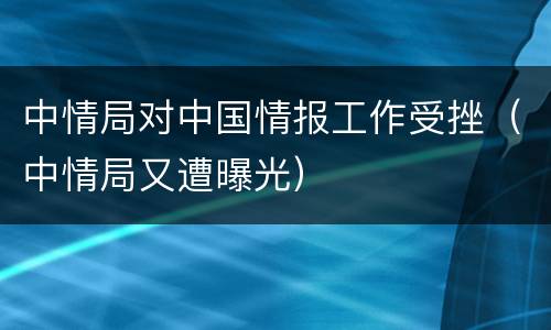 中情局对中国情报工作受挫（中情局又遭曝光）