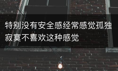 特别没有安全感经常感觉孤独寂寞不喜欢这种感觉