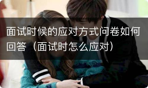 面试时候的应对方式问卷如何回答（面试时怎么应对）