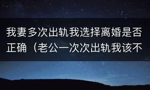 我妻多次出轨我选择离婚是否正确（老公一次次出轨我该不该离婚）