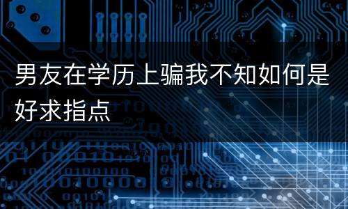 男友在学历上骗我不知如何是好求指点