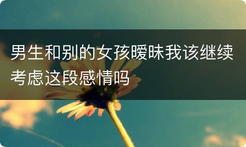 男生和别的女孩暧昧我该继续考虑这段感情吗