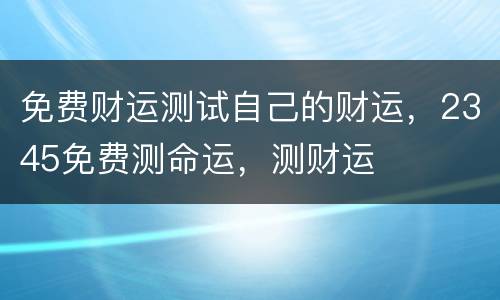 免费财运测试自己的财运，2345免费测命运，测财运