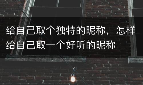 给自己取个独特的昵称，怎样给自己取一个好听的昵称