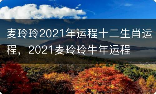 麦玲玲2021年运程十二生肖运程，2021麦玲玲牛年运程