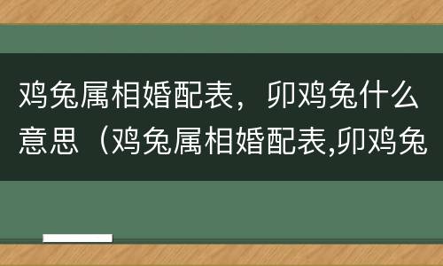 鸡兔属相婚配表，卯鸡兔什么意思（鸡兔属相婚配表,卯鸡兔什么意思呀）
