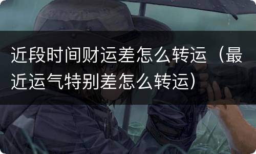 近段时间财运差怎么转运（最近运气特别差怎么转运）