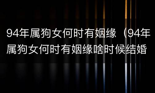 94年属狗女何时有姻缘（94年属狗女何时有姻缘啥时候结婚好）
