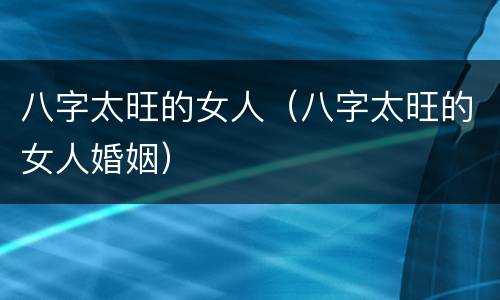 八字太旺的女人（八字太旺的女人婚姻）