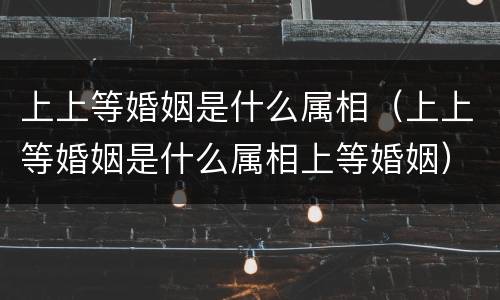 上上等婚姻是什么属相（上上等婚姻是什么属相上等婚姻）