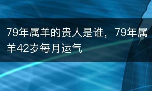 79年属羊的贵人是谁，79年属羊42岁每月运气