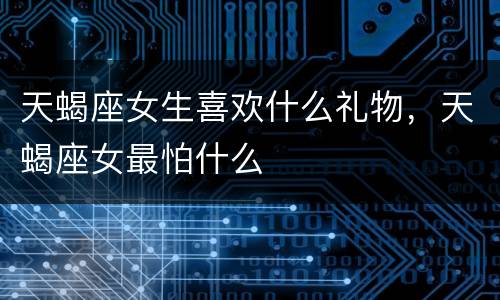 天蝎座女生喜欢什么礼物，天蝎座女最怕什么