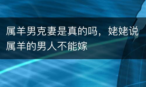 属羊男克妻是真的吗，姥姥说属羊的男人不能嫁