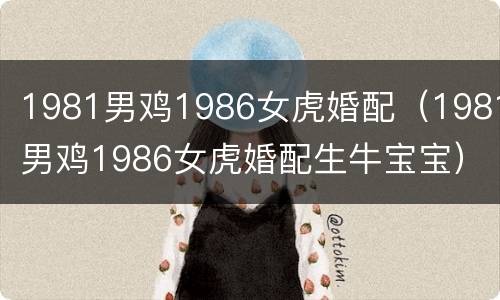 1981男鸡1986女虎婚配（1981男鸡1986女虎婚配生牛宝宝）