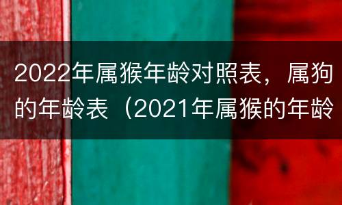 2022年属猴年龄对照表，属狗的年龄表（2021年属猴的年龄对照表）