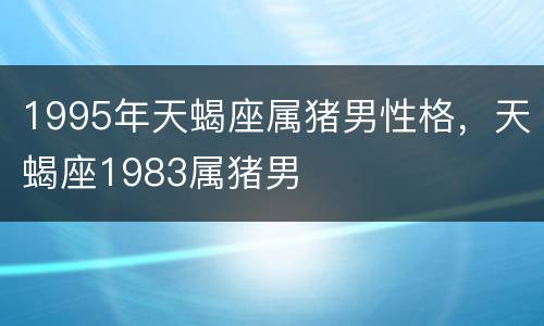 1995年天蝎座属猪男性格，天蝎座1983属猪男