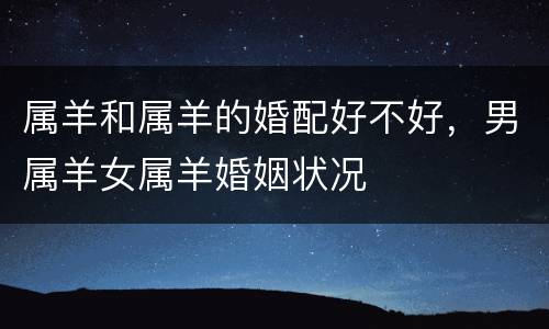 属羊和属羊的婚配好不好，男属羊女属羊婚姻状况