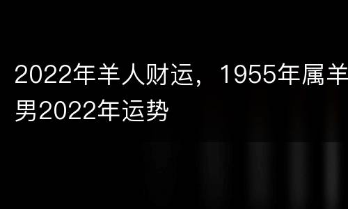 2022年羊人财运，1955年属羊男2022年运势