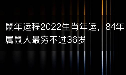 鼠年运程2022生肖年运，84年属鼠人最穷不过36岁