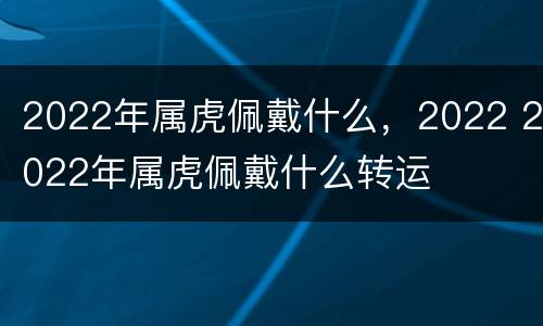 2022年属虎佩戴什么，2022 2022年属虎佩戴什么转运