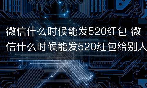 微信什么时候能发520红包 微信什么时候能发520红包给别人