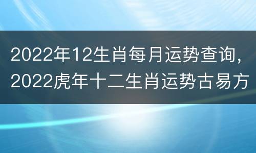 2022年12生肖每月运势查询，2022虎年十二生肖运势古易方
