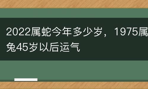 2022属蛇今年多少岁，1975属兔45岁以后运气