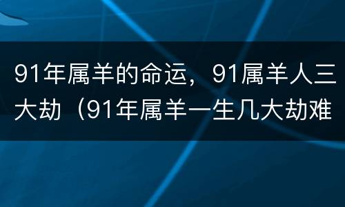 91年属羊的命运，91属羊人三大劫（91年属羊一生几大劫难）