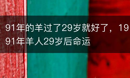 91年的羊过了29岁就好了，1991年羊人29岁后命运