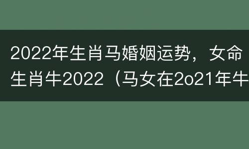 2022年生肖马婚姻运势，女命生肖牛2022（马女在2o21年牛年的运势如何）