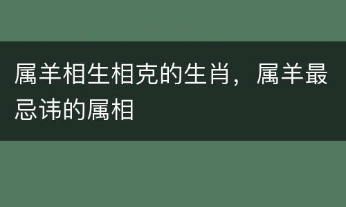 属羊相生相克的生肖，属羊最忌讳的属相
