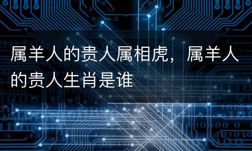 属羊人的贵人属相虎，属羊人的贵人生肖是谁