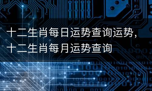 十二生肖每日运势查询运势，十二生肖每月运势查询