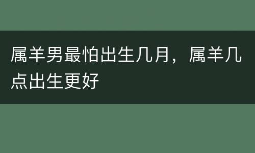 属羊男最怕出生几月，属羊几点出生更好