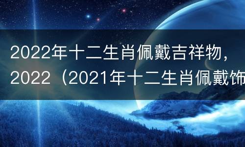 2022年十二生肖佩戴吉祥物，2022（2021年十二生肖佩戴饰品）