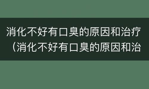 消化不好有口臭的原因和治疗（消化不好有口臭的原因和治疗方法）