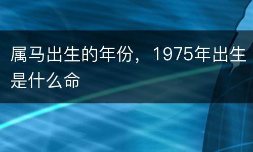 属马出生的年份，1975年出生是什么命