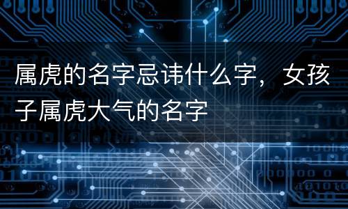 属虎的名字忌讳什么字，女孩子属虎大气的名字