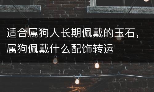 适合属狗人长期佩戴的玉石，属狗佩戴什么配饰转运