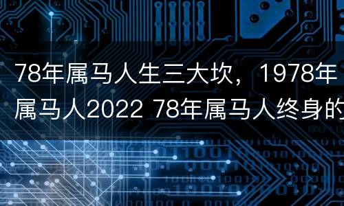 78年属马人生三大坎，1978年属马人2022 78年属马人终身的三大坎