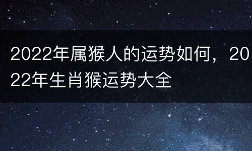 2022年属猴人的运势如何，2022年生肖猴运势大全