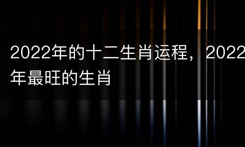 2022年的十二生肖运程，2022年最旺的生肖