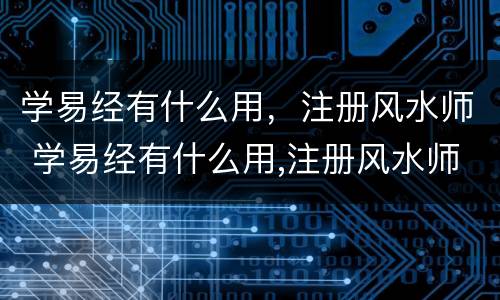 学易经有什么用，注册风水师 学易经有什么用,注册风水师可以吗