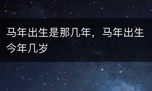 马年出生是那几年，马年出生今年几岁