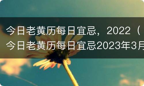 今日老黄历每日宜忌，2022（今日老黄历每日宜忌2023年3月黄道）