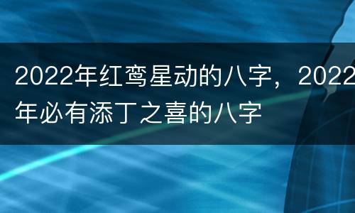 2022年红鸾星动的八字，2022年必有添丁之喜的八字