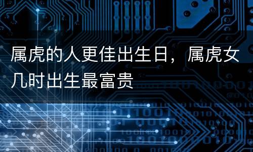 属虎的人更佳出生日，属虎女几时出生最富贵