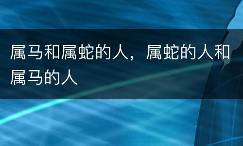 属马和属蛇的人，属蛇的人和属马的人