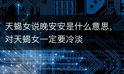 天蝎女说晚安安是什么意思，对天蝎女一定要冷淡