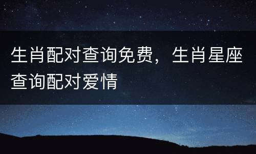 生肖配对查询免费，生肖星座查询配对爱情